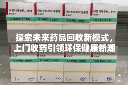 芜湖探索未来药品回收新模式，上门收药引领环保健康新潮流