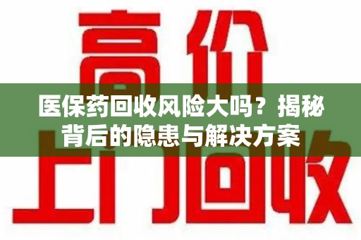 芜湖医保药回收风险大吗？揭秘背后的隐患与解决方案