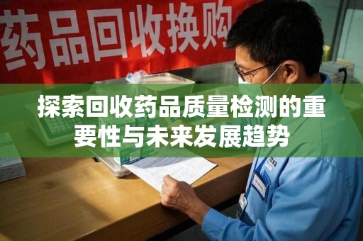 芜湖探索回收药品质量检测的重要性与未来发展趋势
