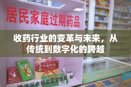 芜湖收药行业的变革与未来，从传统到数字化的跨越