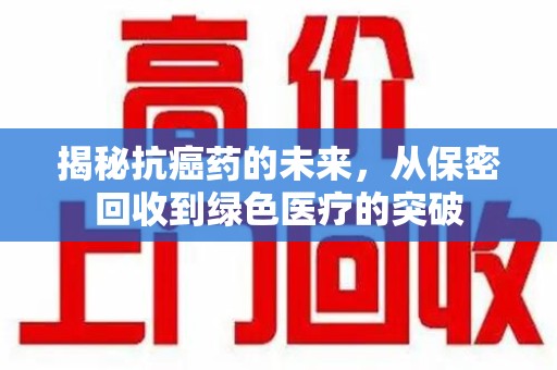 芜湖揭秘抗癌药的未来，从保密回收到绿色医疗的突破