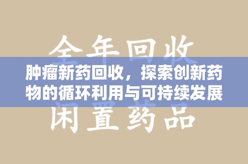 芜湖肿瘤新药回收，探索创新药物的循环利用与可持续发展