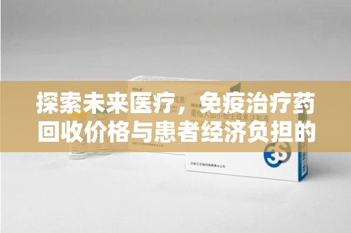 芜湖探索未来医疗，免疫治疗药回收价格与患者经济负担的平衡之道