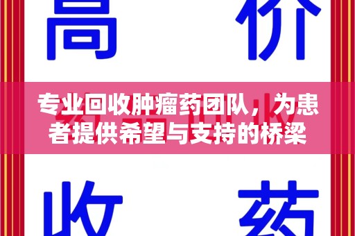 芜湖专业回收肿瘤药团队，为患者提供希望与支持的桥梁