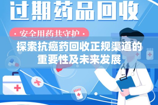 芜湖探索抗癌药回收正规渠道的重要性及未来发展