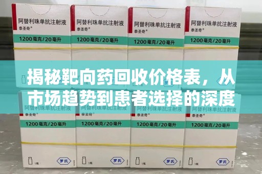 芜湖揭秘靶向药回收价格表，从市场趋势到患者选择的深度分析