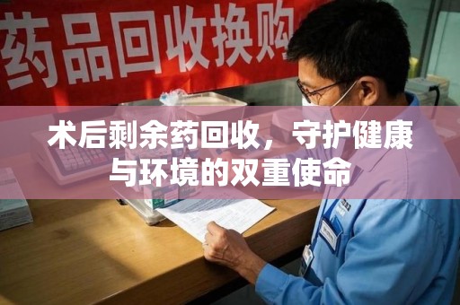 芜湖术后剩余药回收，守护健康与环境的双重使命