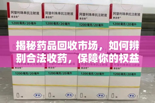 芜湖揭秘药品回收市场，如何辨别合法收药，保障你的权益与健康