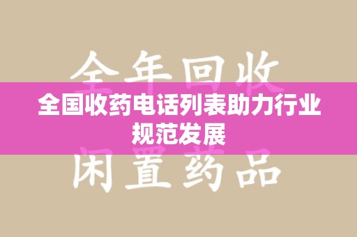 芜湖全国收药电话列表助力行业规范发展