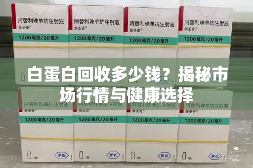 芜湖白蛋白回收多少钱？揭秘市场行情与健康选择