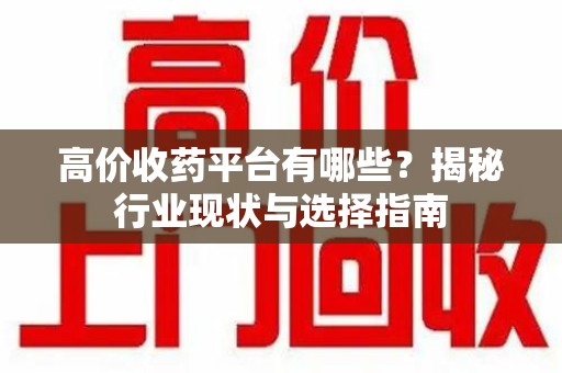 芜湖高价收药平台有哪些？揭秘行业现状与选择指南