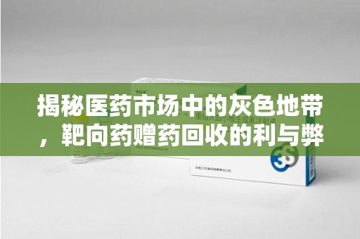 芜湖揭秘医药市场中的灰色地带，靶向药赠药回收的利与弊