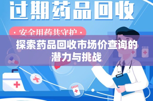 芜湖探索药品回收市场价查询的潜力与挑战