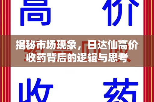 芜湖揭秘市场现象，日达仙高价收药背后的逻辑与思考