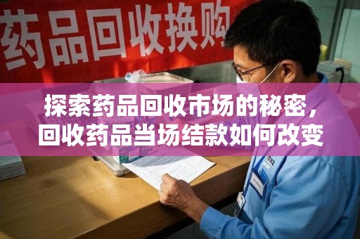 芜湖探索药品回收市场的秘密，回收药品当场结款如何改变行业规则