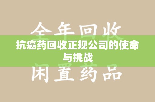 芜湖抗癌药回收正规公司的使命与挑战