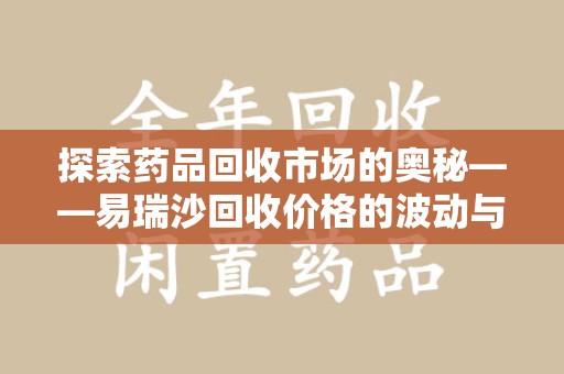 芜湖探索药品回收市场的奥秘——易瑞沙回收价格的波动与影响