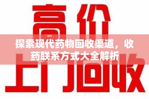 芜湖探索现代药物回收渠道，收药联系方式大全解析