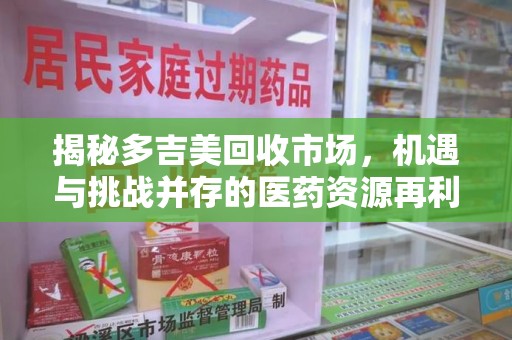 芜湖揭秘多吉美回收市场，机遇与挑战并存的医药资源再利用之道