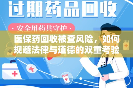 芜湖医保药回收被查风险，如何规避法律与道德的双重考验
