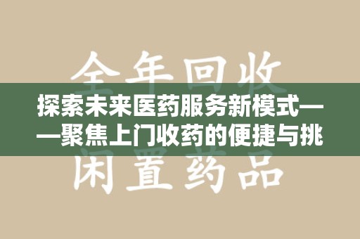 芜湖探索未来医药服务新模式——聚焦上门收药的便捷与挑战