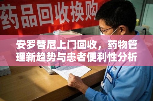 芜湖安罗替尼上门回收，药物管理新趋势与患者便利性分析