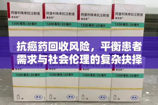 芜湖抗癌药回收风险，平衡患者需求与社会伦理的复杂抉择