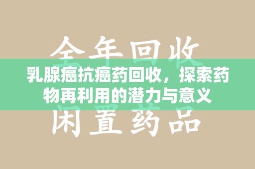 芜湖乳腺癌抗癌药回收，探索药物再利用的潜力与意义