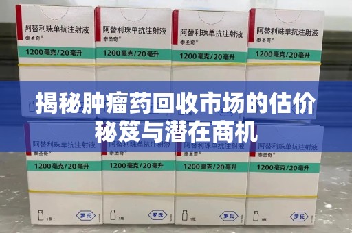 芜湖揭秘肿瘤药回收市场的估价秘笈与潜在商机