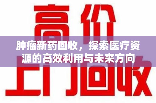 芜湖肿瘤新药回收，探索医疗资源的高效利用与未来方向