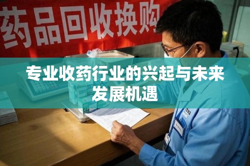 芜湖专业收药行业的兴起与未来发展机遇